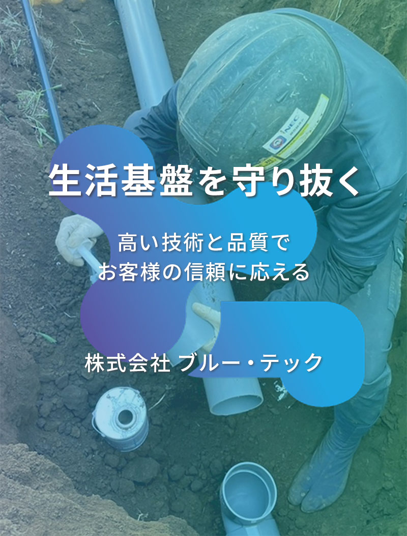 生活基盤を守り抜く｜株式会社ブルー・テックは千葉県内を中心に、給排水設備工事、水道工事、配管工事業を提供。安全と環境に配慮した工事と、迅速丁寧な対応で施工実績多数。採用情報も掲載中。
